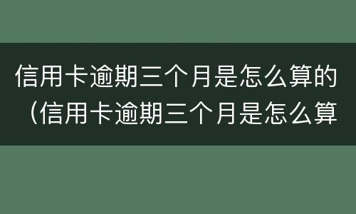 信用卡逾期三个月是怎么算的（信用卡逾期三个月是怎么算的利息）