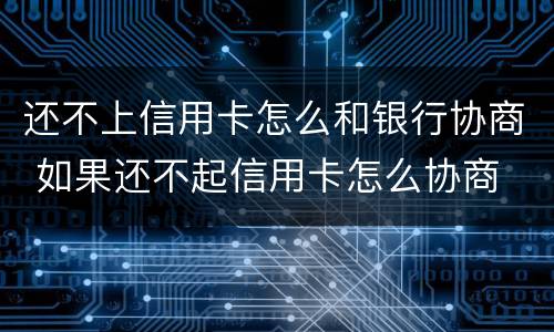 还不上信用卡怎么和银行协商 如果还不起信用卡怎么协商