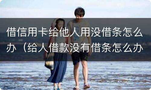 借信用卡给他人用没借条怎么办（给人借款没有借条怎么办）
