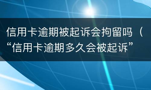 信用卡逾期被起诉会拘留吗（“信用卡逾期多久会被起诉”）