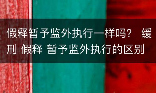 假释暂予监外执行一样吗？ 缓刑 假释 暂予监外执行的区别