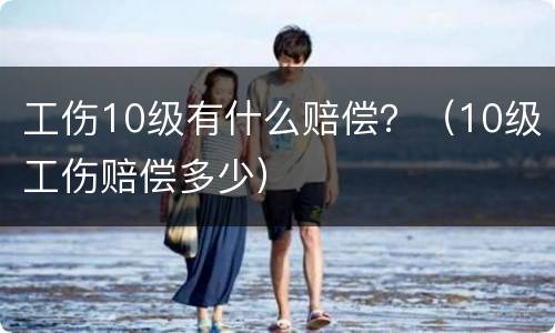 工伤10级有什么赔偿？（10级工伤赔偿多少）