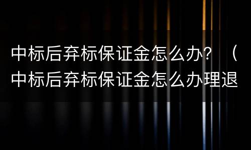 中标后弃标保证金怎么办？（中标后弃标保证金怎么办理退回）