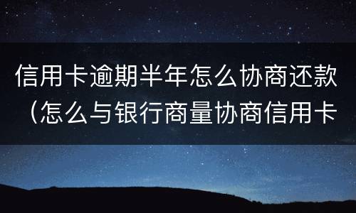 信用卡逾期半年怎么协商还款（怎么与银行商量协商信用卡逾期还款事宜）