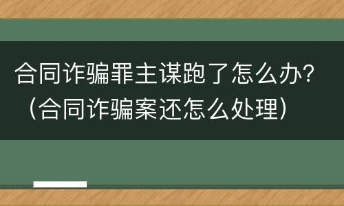 合同诈骗罪主谋跑了怎么办？（合同诈骗案还怎么处理）