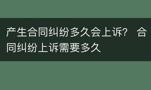 产生合同纠纷多久会上诉？ 合同纠纷上诉需要多久
