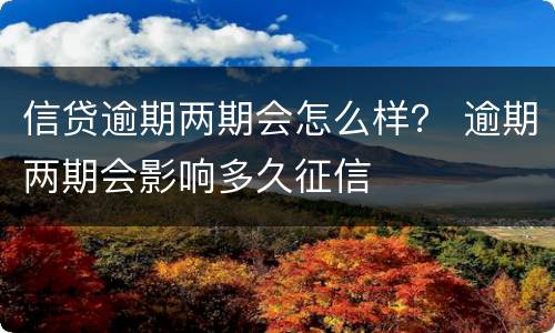 信贷逾期两期会怎么样？ 逾期两期会影响多久征信