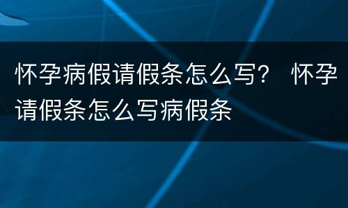 怀孕病假请假条怎么写？ 怀孕请假条怎么写病假条