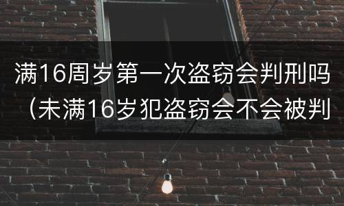 满16周岁第一次盗窃会判刑吗（未满16岁犯盗窃会不会被判刑）