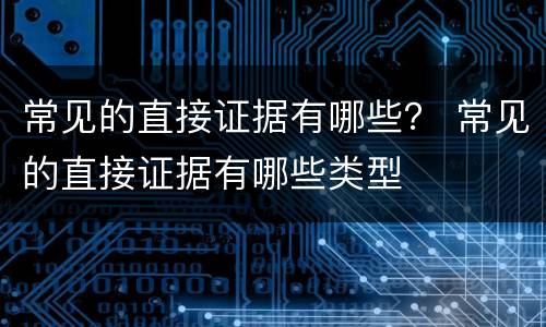 常见的直接证据有哪些？ 常见的直接证据有哪些类型
