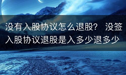 没有入股协议怎么退股？ 没签入股协议退股是入多少退多少吗