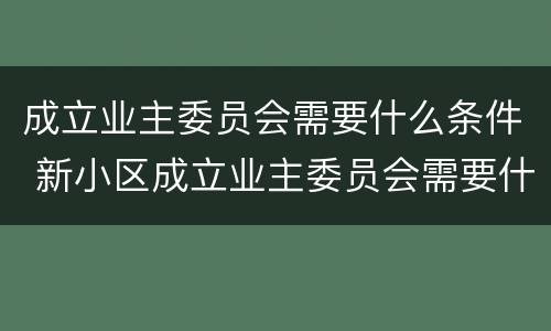 成立业主委员会需要什么条件 新小区成立业主委员会需要什么条件