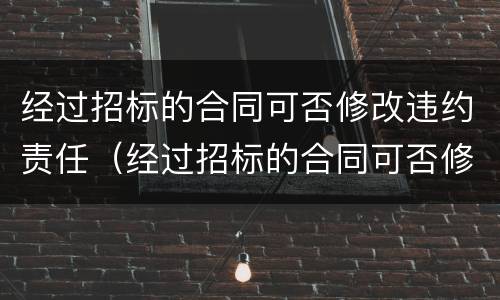 经过招标的合同可否修改违约责任（经过招标的合同可否修改违约责任条款）