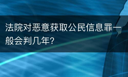 法院对恶意获取公民信息罪一般会判几年？