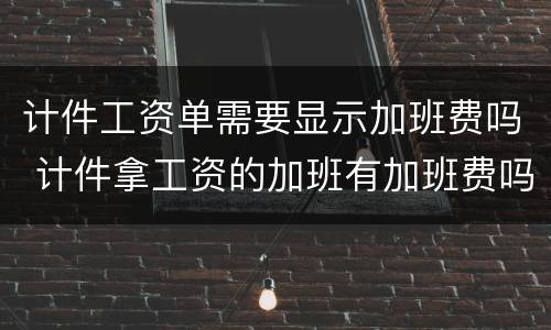 计件工资单需要显示加班费吗 计件拿工资的加班有加班费吗