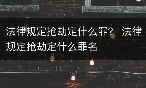 法律规定抢劫定什么罪？ 法律规定抢劫定什么罪名