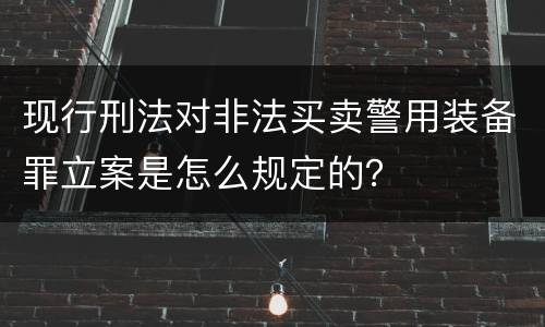 现行刑法对非法买卖警用装备罪立案是怎么规定的？