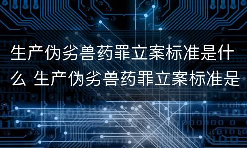 生产伪劣兽药罪立案标准是什么 生产伪劣兽药罪立案标准是什么呢