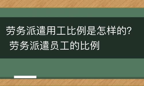 劳务派遣用工比例是怎样的？ 劳务派遣员工的比例