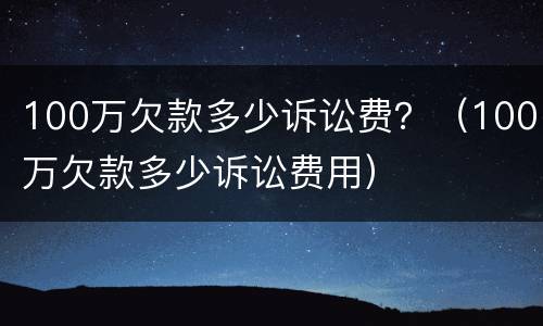 100万欠款多少诉讼费？（100万欠款多少诉讼费用）