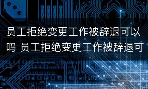 员工拒绝变更工作被辞退可以吗 员工拒绝变更工作被辞退可以吗怎么办