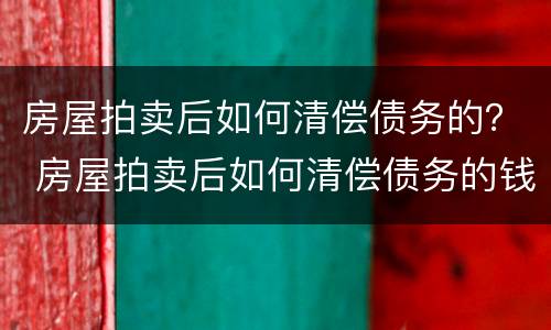房屋拍卖后如何清偿债务的？ 房屋拍卖后如何清偿债务的钱