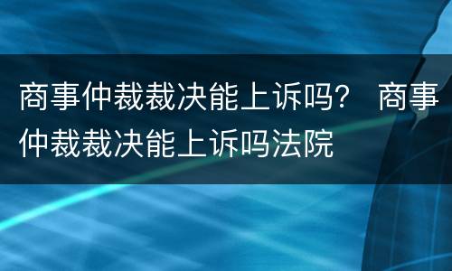 商事仲裁裁决能上诉吗？ 商事仲裁裁决能上诉吗法院