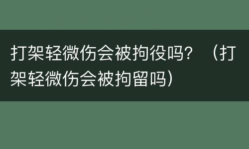 打架轻微伤会被拘役吗？（打架轻微伤会被拘留吗）