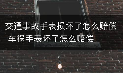 交通事故手表损坏了怎么赔偿 车祸手表坏了怎么赔偿