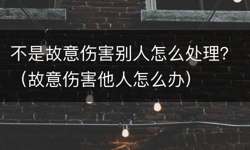 不是故意伤害别人怎么处理？（故意伤害他人怎么办）