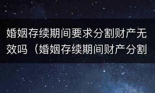 婚姻存续期间要求分割财产无效吗（婚姻存续期间财产分割的条件）