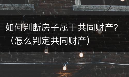 如何判断房子属于共同财产？（怎么判定共同财产）