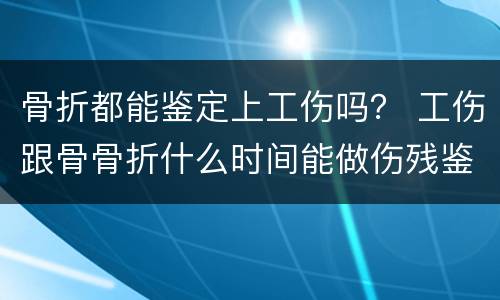 骨折都能鉴定上工伤吗？ 工伤跟骨骨折什么时间能做伤残鉴定