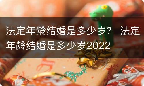 法定年龄结婚是多少岁？ 法定年龄结婚是多少岁2022