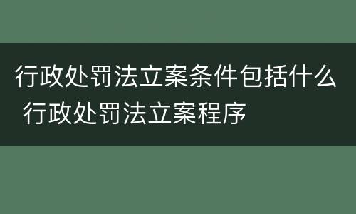 行政处罚法立案条件包括什么 行政处罚法立案程序