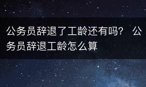 公务员辞退了工龄还有吗？ 公务员辞退工龄怎么算