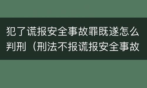 犯了谎报安全事故罪既遂怎么判刑（刑法不报谎报安全事故罪）