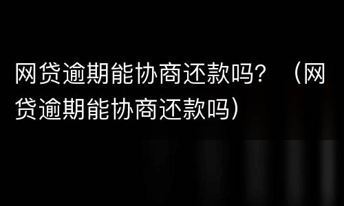 网贷逾期能协商还款吗？（网贷逾期能协商还款吗）