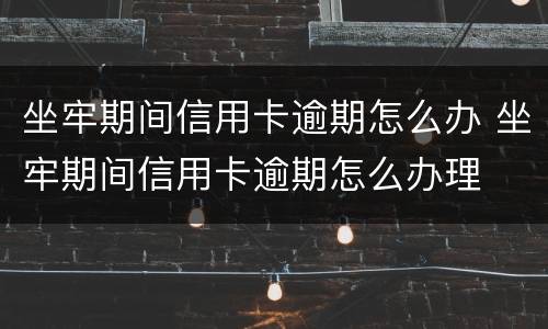 坐牢期间信用卡逾期怎么办 坐牢期间信用卡逾期怎么办理