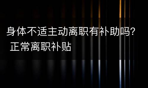 身体不适主动离职有补助吗？ 正常离职补贴