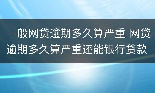 一般网贷逾期多久算严重 网贷逾期多久算严重还能银行贷款吗?
