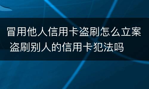 冒用他人信用卡盗刷怎么立案 盗刷别人的信用卡犯法吗