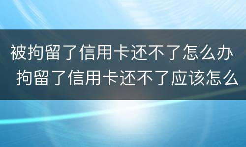 被拘留了信用卡还不了怎么办 拘留了信用卡还不了应该怎么办