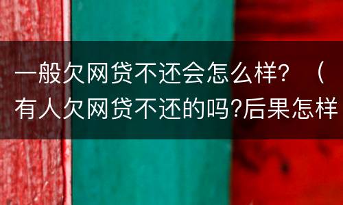 一般欠网贷不还会怎么样？（有人欠网贷不还的吗?后果怎样）