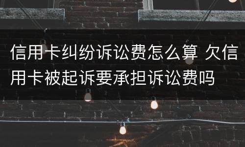 信用卡纠纷诉讼费怎么算 欠信用卡被起诉要承担诉讼费吗