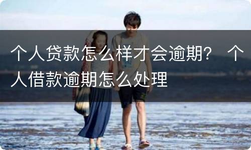 个人贷款怎么样才会逾期？ 个人借款逾期怎么处理