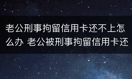 老公刑事拘留信用卡还不上怎么办 老公被刑事拘留信用卡还不上怎么办