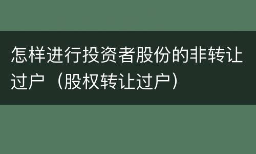 怎样进行投资者股份的非转让过户（股权转让过户）