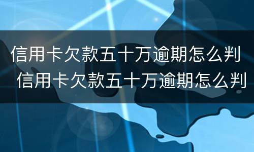 信用卡欠款五十万逾期怎么判 信用卡欠款五十万逾期怎么判的