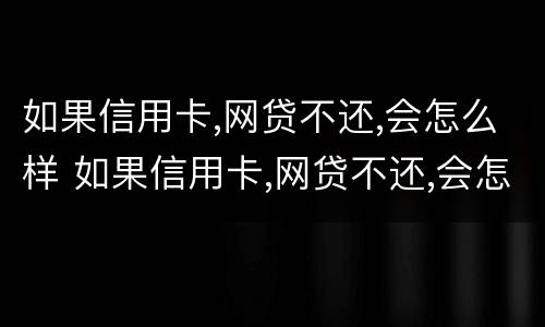 如果信用卡,网贷不还,会怎么样 如果信用卡,网贷不还,会怎么样呢